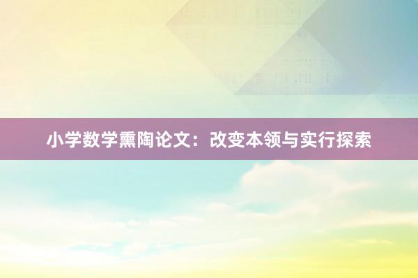 小学数学熏陶论文：改变本领与实行探索