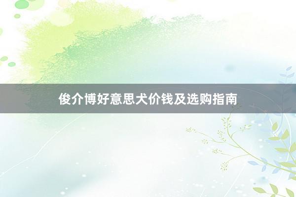 俊介博好意思犬价钱及选购指南