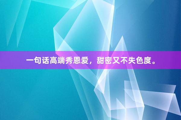 一句话高端秀恩爱，甜密又不失色度。